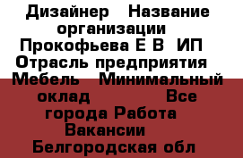 Дизайнер › Название организации ­ Прокофьева Е.В, ИП › Отрасль предприятия ­ Мебель › Минимальный оклад ­ 40 000 - Все города Работа » Вакансии   . Белгородская обл.